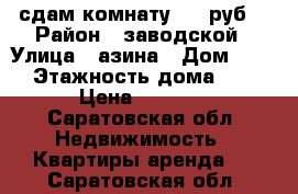 сдам комнату 3000руб. › Район ­ заводской › Улица ­ азина › Дом ­ 75 › Этажность дома ­ 5 › Цена ­ 3 000 - Саратовская обл. Недвижимость » Квартиры аренда   . Саратовская обл.